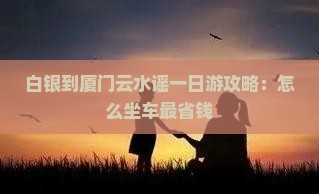 白银到厦门云水谣一日游攻略：怎么坐车最省钱
