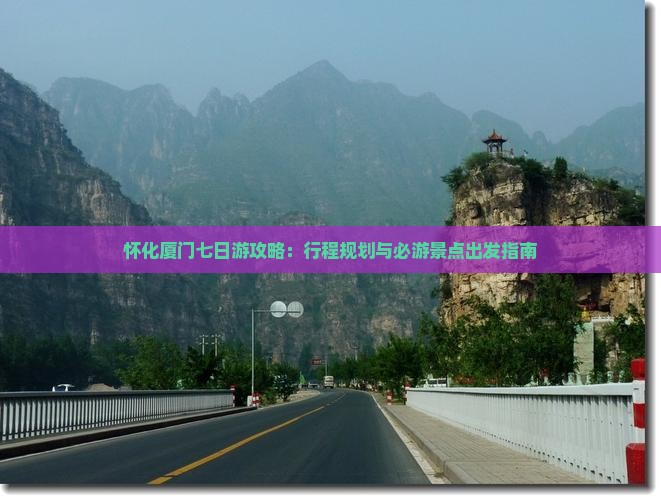 怀化厦门七日游攻略：行程规划与必游景点出发指南