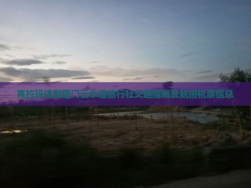 克拉玛依到厦门云水谣旅行社交通指南及航班机票信息