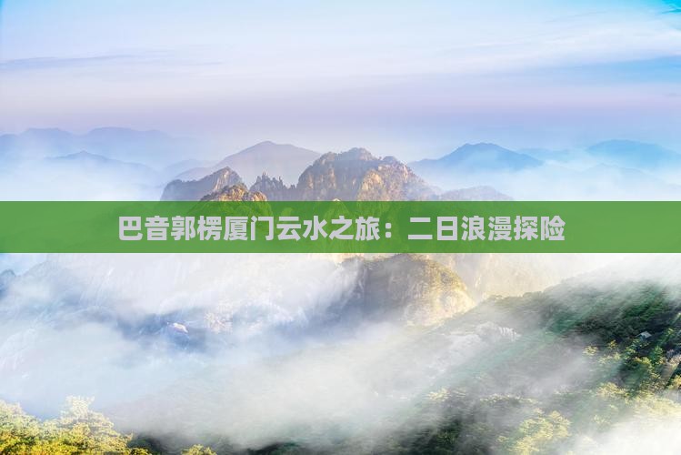 巴音郭楞厦门云水之旅：二日浪漫探险