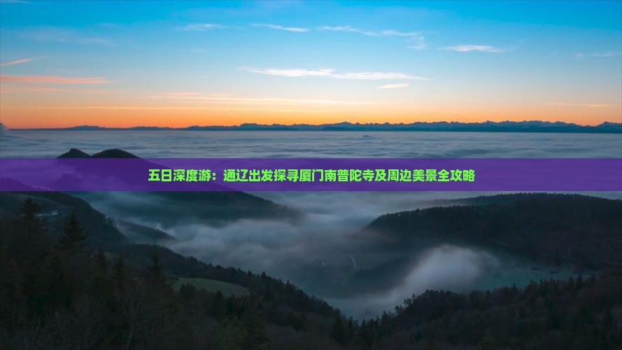 五日深度游：通辽出发探寻厦门南普陀寺及周边美景全攻略