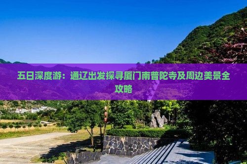 五日深度游：通辽出发探寻厦门南普陀寺及周边美景全攻略