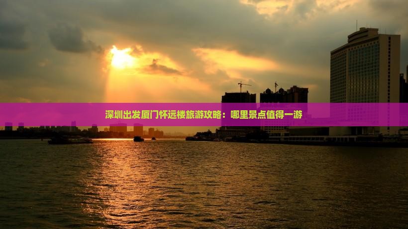 深圳出发厦门怀远楼旅游攻略：哪里景点值得一游
