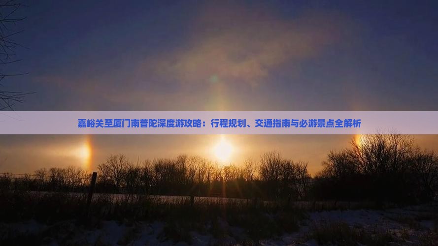 嘉峪关至厦门南普陀深度游攻略：行程规划、交通指南与必游景点全解析