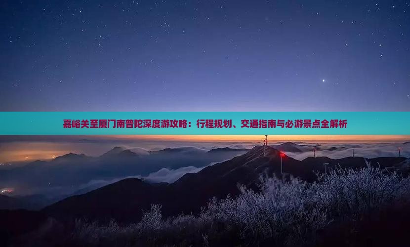 嘉峪关至厦门南普陀深度游攻略：行程规划、交通指南与必游景点全解析