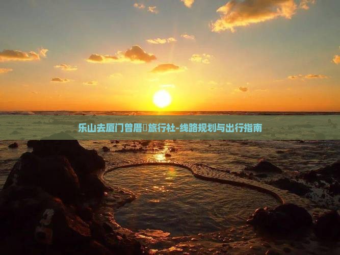 乐山去厦门曾厝垵旅行社-线路规划与出行指南