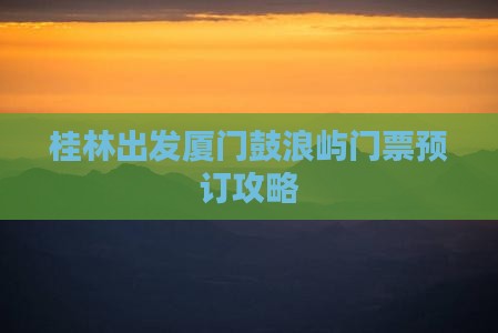 桂林出发厦门鼓浪屿门票预订攻略