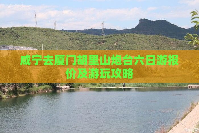 咸宁去厦门胡里山炮台六日游报价及游玩攻略
