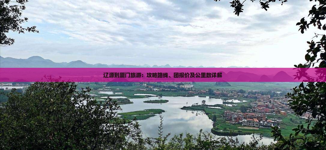 辽源到厦门旅游：攻略路线、团报价及公里数详解