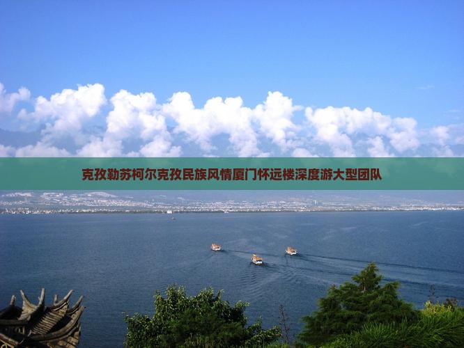 克孜勒苏柯尔克孜民族风情厦门怀远楼深度游大型团队