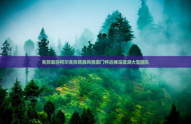 克孜勒苏柯尔克孜民族风情厦门怀远楼深度游大型团队
