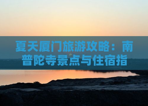 夏天厦门旅游攻略：南普陀寺景点与住宿指南