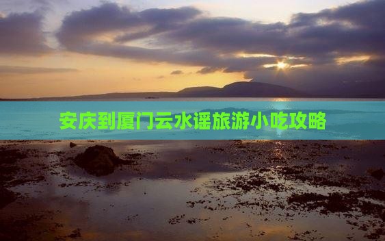 安庆到厦门云水谣旅游小吃攻略