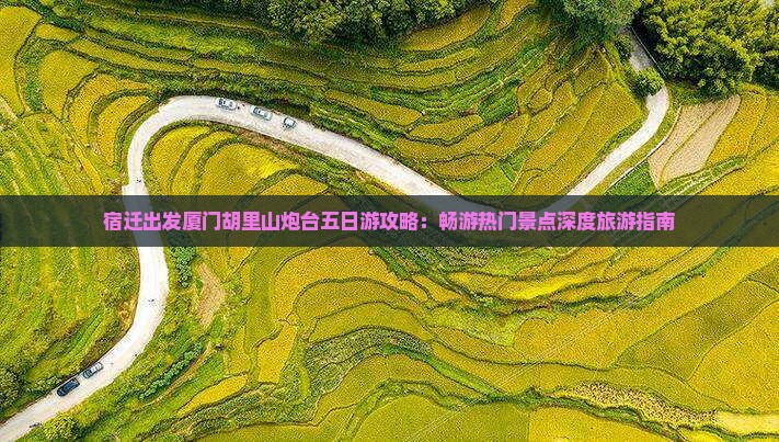 宿迁出发厦门胡里山炮台五日游攻略：畅游热门景点深度旅游指南