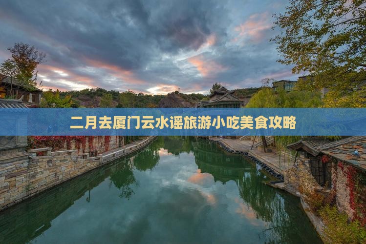 二月去厦门云水谣旅游小吃美食攻略