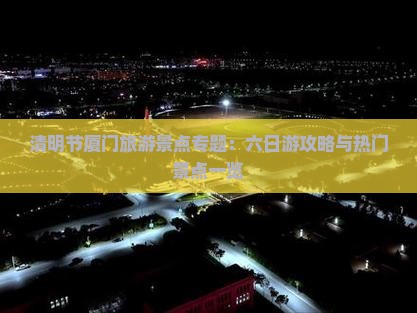 清明节厦门旅游景点专题：六日游攻略与热门景点一览