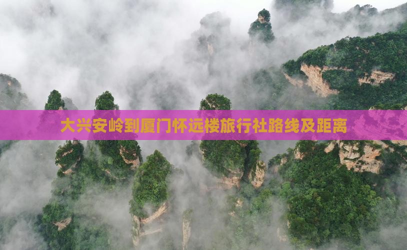 大兴安岭到厦门怀远楼旅行社路线及距离