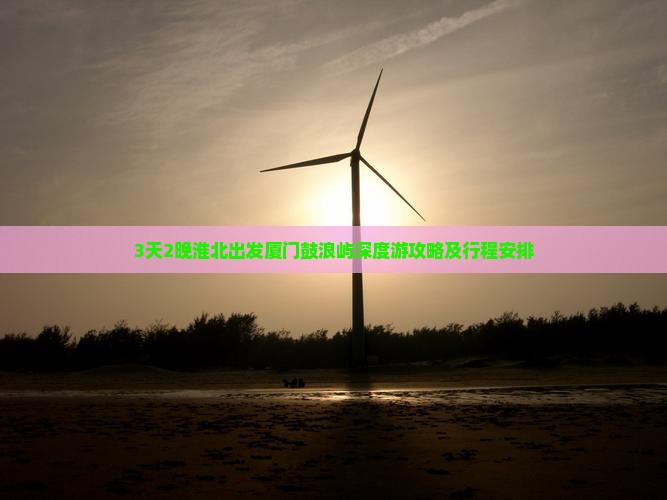 3天2晚淮北出发厦门鼓浪屿深度游攻略及行程安排