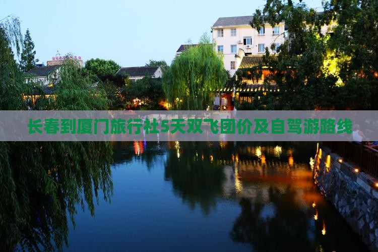 长春到厦门旅行社5天双飞团价及自驾游路线