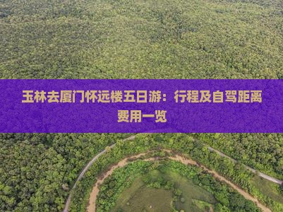 玉林去厦门怀远楼五日游：行程及自驾距离费用一览