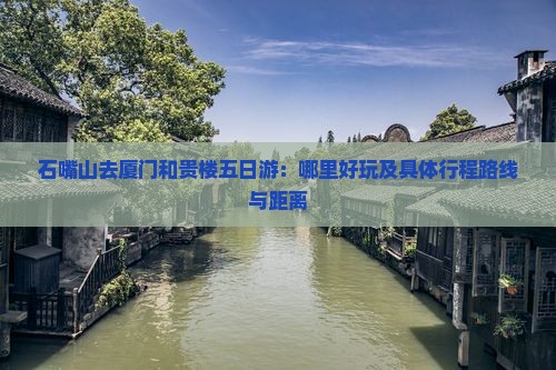 石嘴山去厦门和贵楼五日游：哪里好玩及具体行程路线与距离