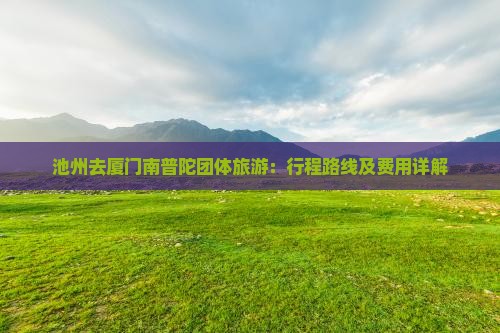 池州去厦门南普陀团体旅游：行程路线及费用详解