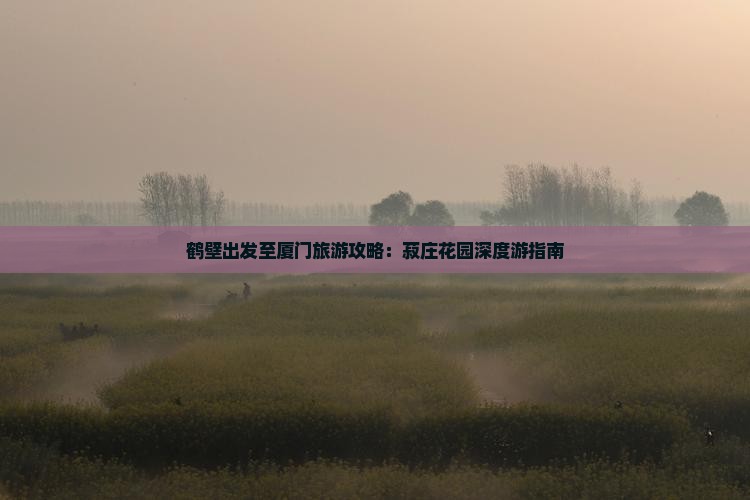 鹤壁出发至厦门旅游攻略：菽庄花园深度游指南
