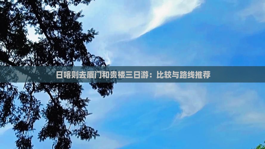 日喀则去厦门和贵楼三日游：比较与路线推荐