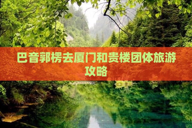 巴音郭楞去厦门和贵楼团体旅游攻略