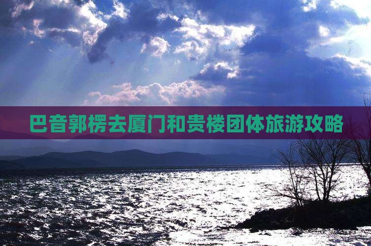 巴音郭楞去厦门和贵楼团体旅游攻略
