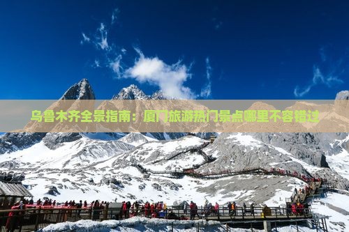 乌鲁木齐全景指南：厦门旅游热门景点哪里不容错过