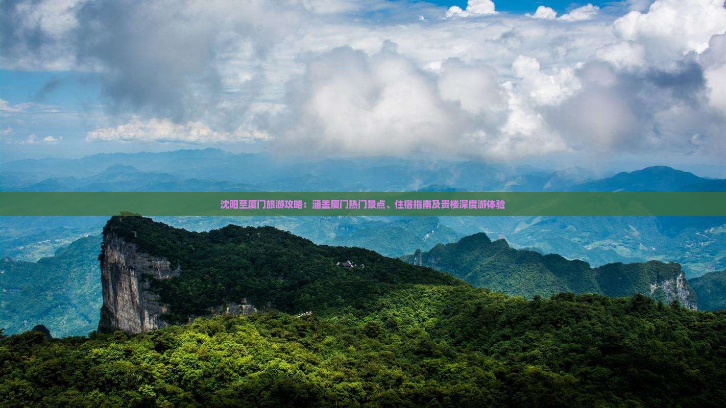 沈阳至厦门旅游攻略：涵盖厦门热门景点、住宿指南及贵楼深度游体验