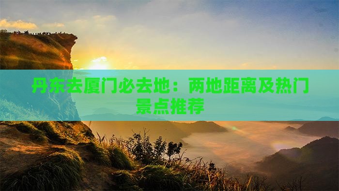 丹东去厦门必去地：两地距离及热门景点推荐