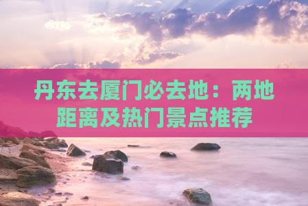 丹东去厦门必去地：两地距离及热门景点推荐