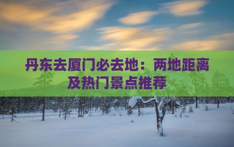 丹东去厦门必去地：两地距离及热门景点推荐