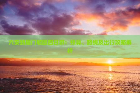 六安到厦门毓园四日游：预算、路线及出行攻略解析