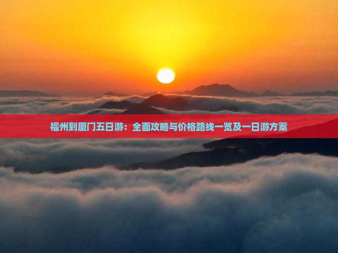 福州到厦门五日游：全面攻略与价格路线一览及一日游方案