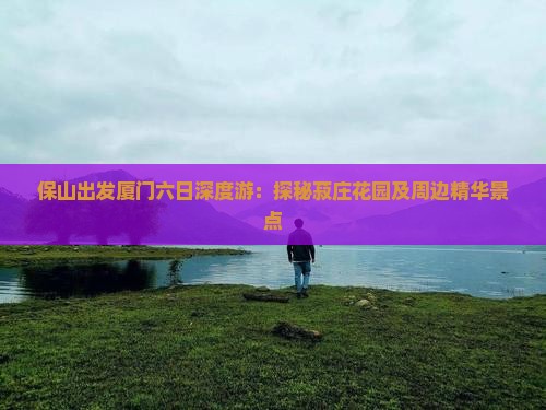 保山出发厦门六日深度游：探秘菽庄花园及周边精华景点