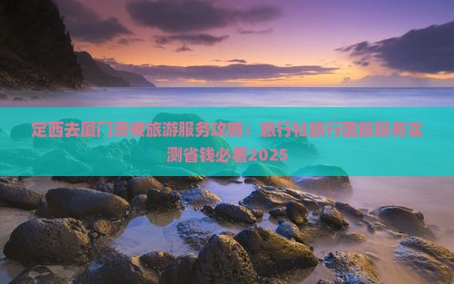 定西去厦门和贵楼旅行社 定西去厦门和贵楼旅行社