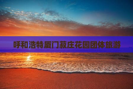 呼和浩特去厦门菽庄花园团体旅游