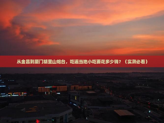 金昌到厦门胡里山炮台旅游小吃