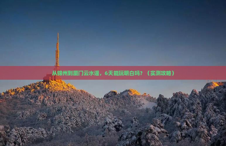锦州到厦门云水谣六日游