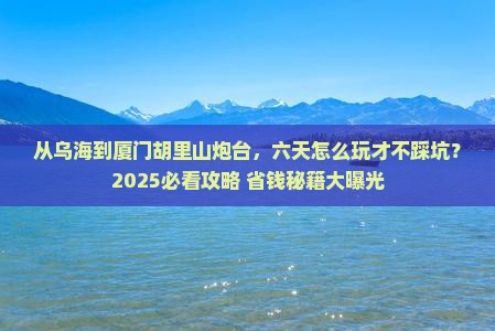 乌海去厦门胡里山炮台六日游