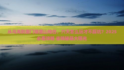 乌海去厦门胡里山炮台六日游