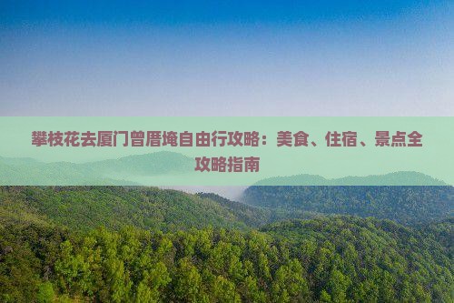 攀枝花去厦门曾厝埯自由行攻略：美食、住宿、景点全攻略指南