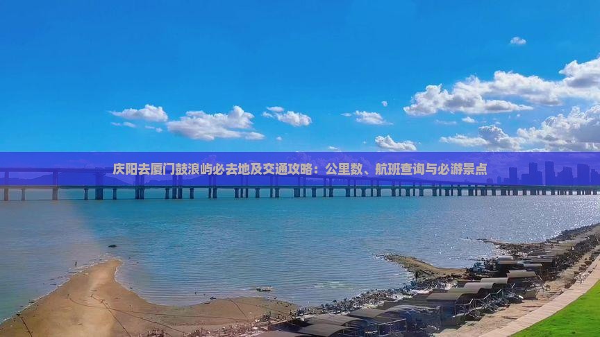庆阳去厦门鼓浪屿必去地及交通攻略：公里数、航班查询与必游景点