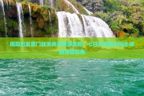 揭阳出发厦门鼓浪屿深度游攻略：七日行程规划与必体验活动指南