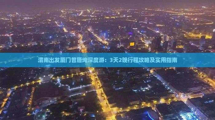 渭南出发厦门曾厝埯深度游：3天2晚行程攻略及实用指南