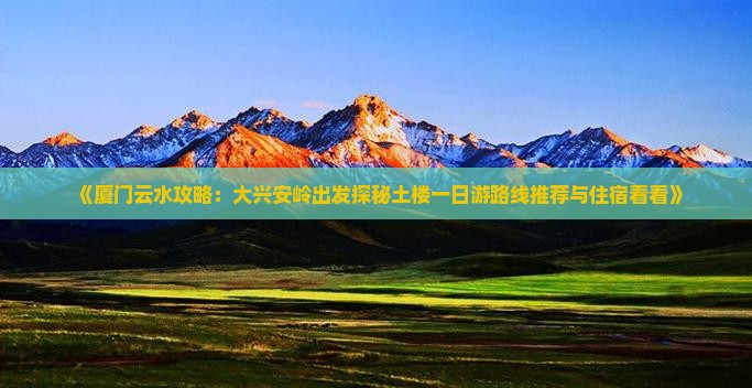 《厦门云水攻略：大兴安岭出发探秘土楼一日游路线推荐与住宿看看》