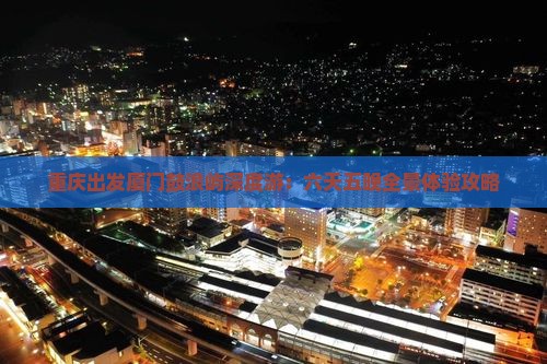 重庆出发厦门鼓浪屿深度游：六天五晚全景体验攻略